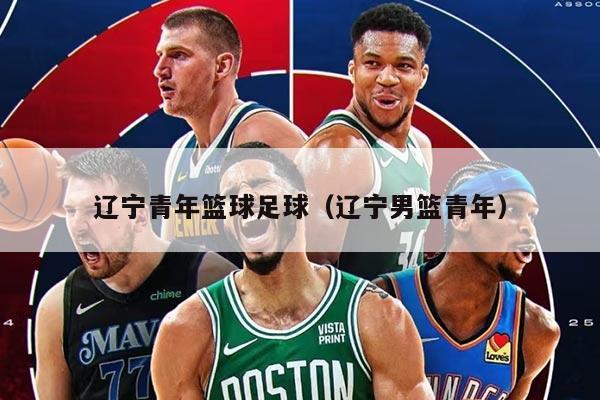 辽宁青年篮球足球（辽宁男篮青年）