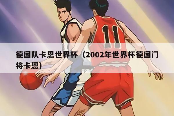 德国队卡恩世界杯（2002年世界杯德国门将卡恩）
