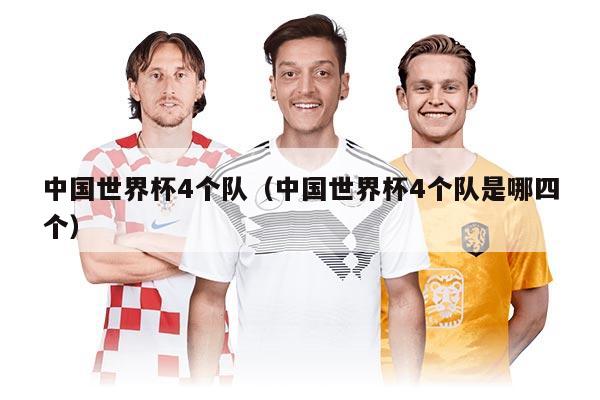 中国世界杯4个队（中国世界杯4个队是哪四个）