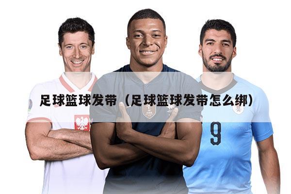 足球篮球发带（足球篮球发带怎么绑）