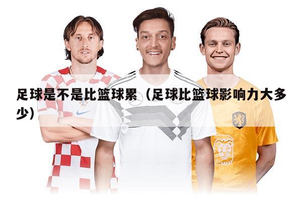 足球是不是比篮球累（足球比篮球影响力大多少）
