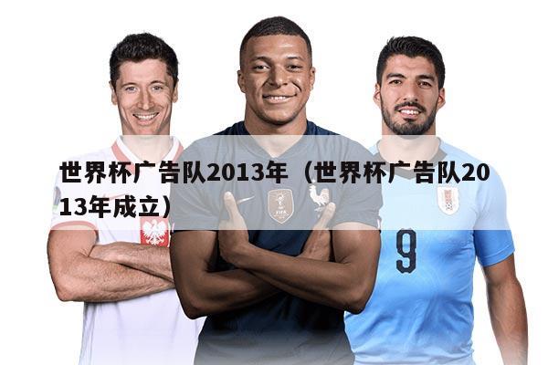 世界杯广告队2013年（世界杯广告队2013年成立）