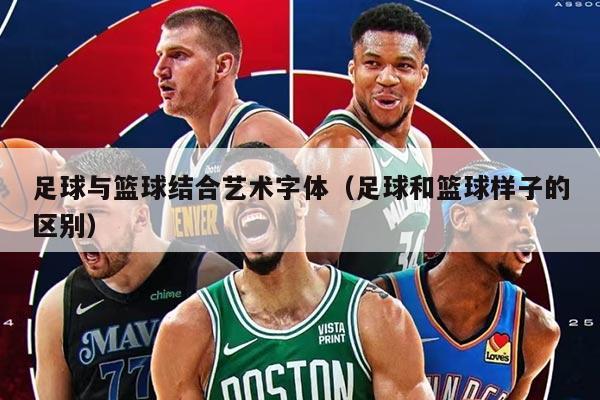 足球与篮球结合艺术字体（足球和篮球样子的区别）