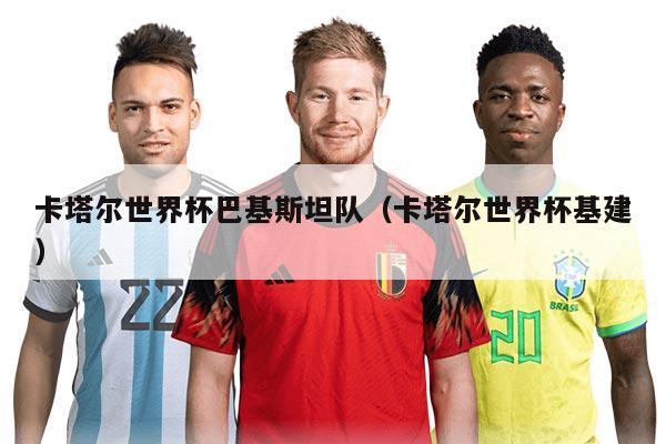 卡塔尔世界杯巴基斯坦队（卡塔尔世界杯基建）