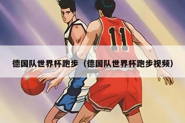 德国队世界杯跑步（德国队世界杯跑步视频）