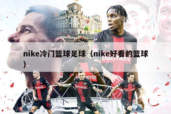 nike冷门篮球足球（nike好看的篮球）