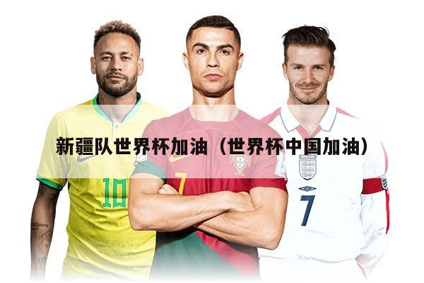 新疆队世界杯加油（世界杯中国加油）