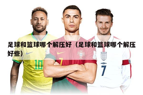 足球和篮球哪个解压好（足球和篮球哪个解压好些）