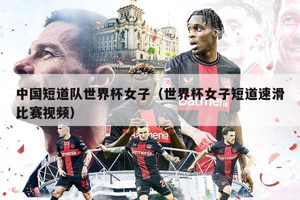 中国短道队世界杯女子（世界杯女子短道速滑比赛视频）