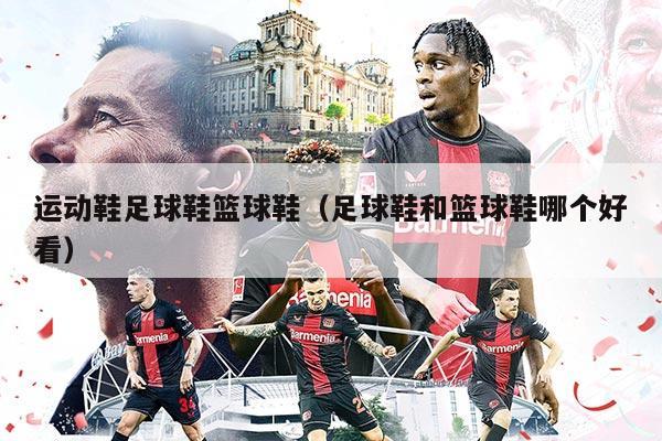 运动鞋足球鞋篮球鞋（足球鞋和篮球鞋哪个好看）