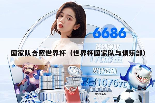 国家队合照世界杯（世界杯国家队与俱乐部）