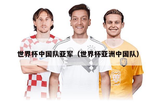 世界杯中国队亚军（世界杯亚洲中国队）