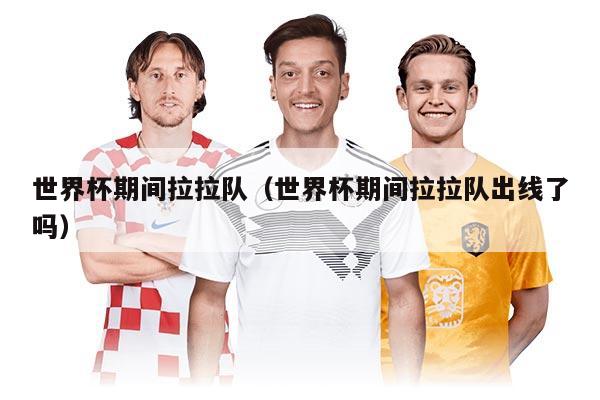世界杯期间拉拉队（世界杯期间拉拉队出线了吗）