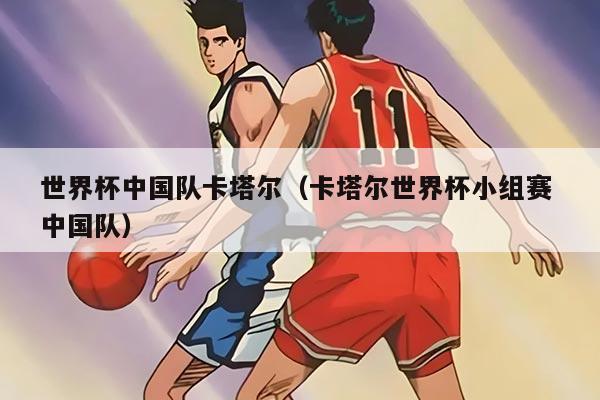 世界杯中国队卡塔尔（卡塔尔世界杯小组赛 中国队）