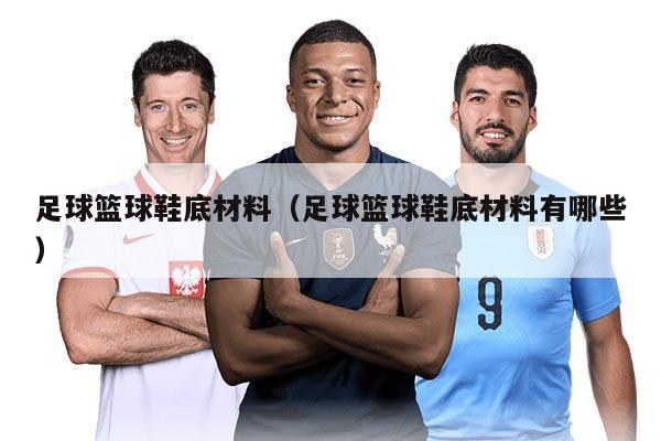 足球篮球鞋底材料（足球篮球鞋底材料有哪些）