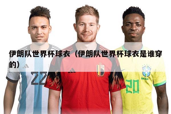 伊朗队世界杯球衣（伊朗队世界杯球衣是谁穿的）