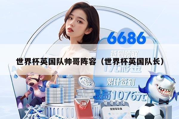 世界杯英国队帅哥阵容（世界杯英国队长）