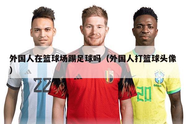 外国人在篮球场踢足球吗（外国人打篮球头像）