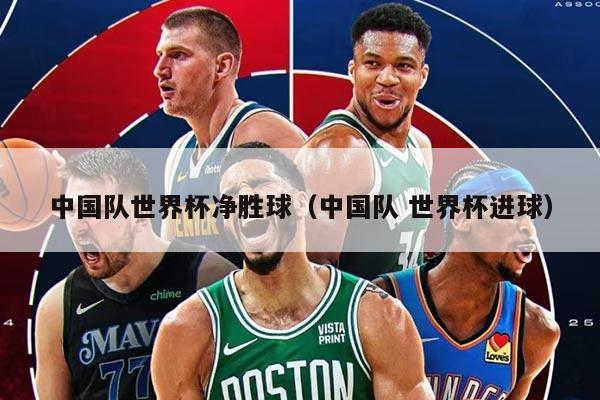 中国队世界杯净胜球（中国队 世界杯进球）