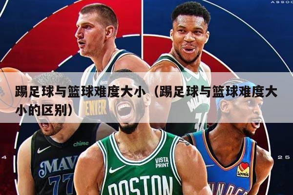 踢足球与篮球难度大小（踢足球与篮球难度大小的区别）
