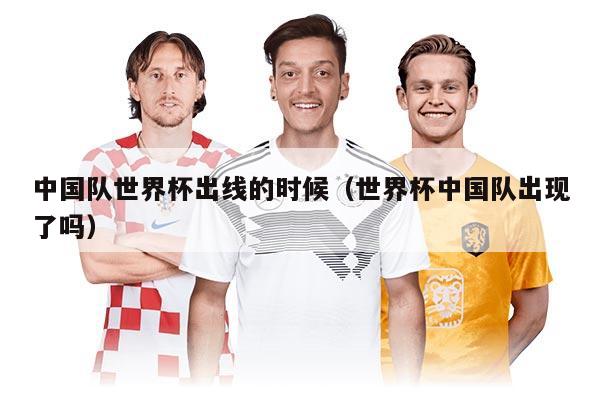中国队世界杯出线的时候（世界杯中国队出现了吗）