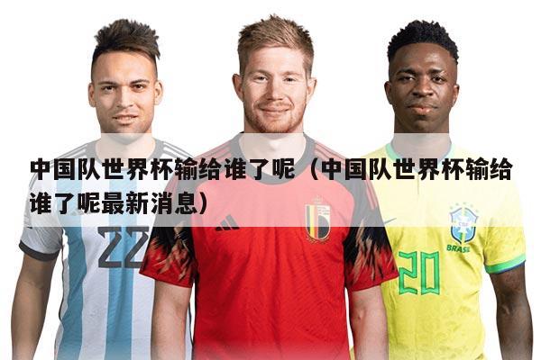 中国队世界杯输给谁了呢（中国队世界杯输给谁了呢最新消息）