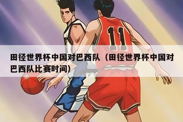 田径世界杯中国对巴西队（田径世界杯中国对巴西队比赛时间）