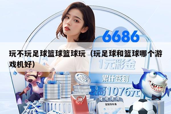 玩不玩足球篮球篮球玩（玩足球和篮球哪个游戏机好）