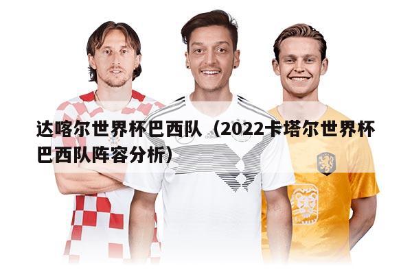 达喀尔世界杯巴西队（2022卡塔尔世界杯巴西队阵容分析）