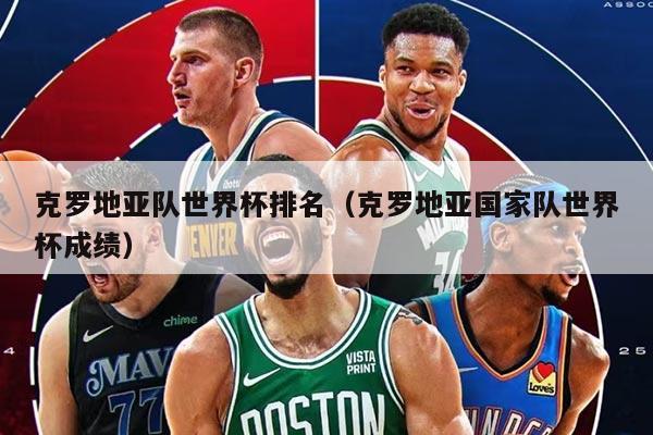 克罗地亚队世界杯排名（克罗地亚国家队世界杯成绩）