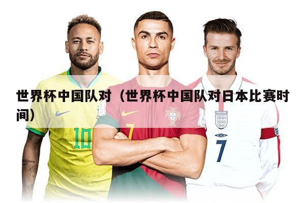 世界杯中国队对（世界杯中国队对日本比赛时间）