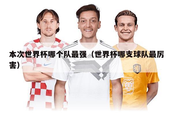 本次世界杯哪个队最强（世界杯哪支球队最厉害）