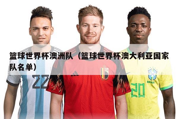 篮球世界杯澳洲队（篮球世界杯澳大利亚国家队名单）