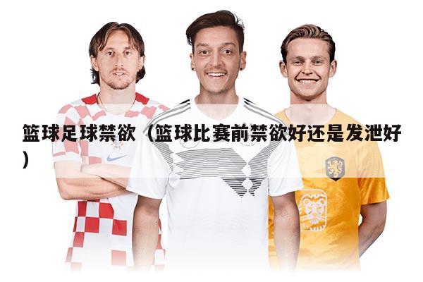 篮球足球禁欲（篮球比赛前禁欲好还是发泄好）