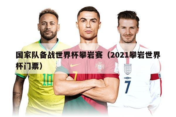 国家队备战世界杯攀岩赛（2021攀岩世界杯门票）