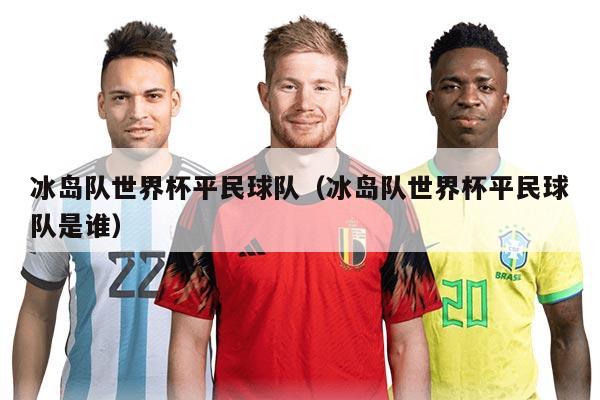 冰岛队世界杯平民球队（冰岛队世界杯平民球队是谁）
