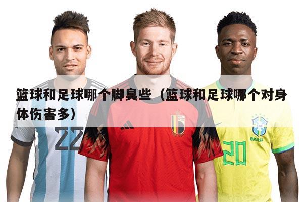 篮球和足球哪个脚臭些（篮球和足球哪个对身体伤害多）
