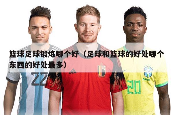 篮球足球锻炼哪个好（足球和篮球的好处哪个东西的好处最多）