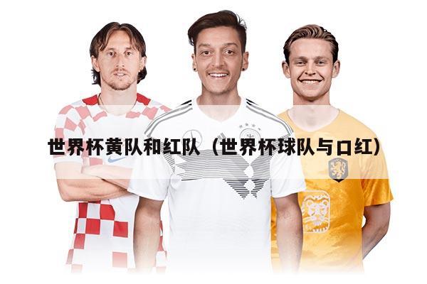 世界杯黄队和红队（世界杯球队与口红）