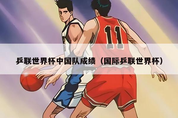 乒联世界杯中国队成绩（国际乒联世界杯）