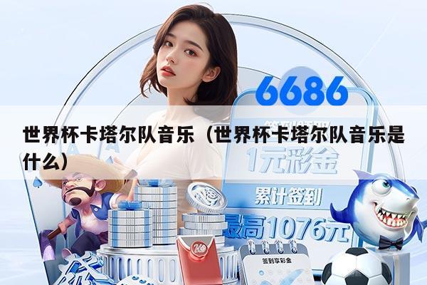 世界杯卡塔尔队音乐（世界杯卡塔尔队音乐是什么）