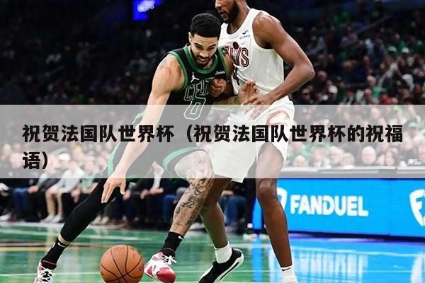 祝贺法国队世界杯（祝贺法国队世界杯的祝福语）