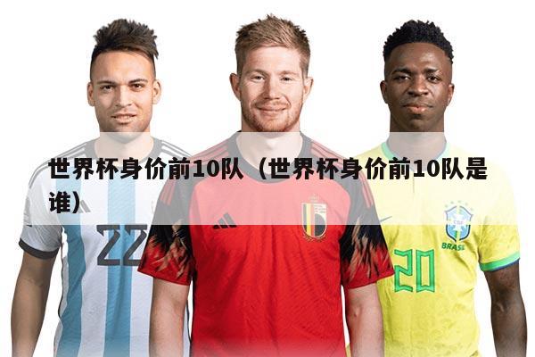 世界杯身价前10队（世界杯身价前10队是谁）