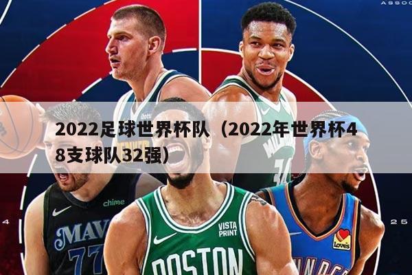 2022足球世界杯队（2022年世界杯48支球队32强）