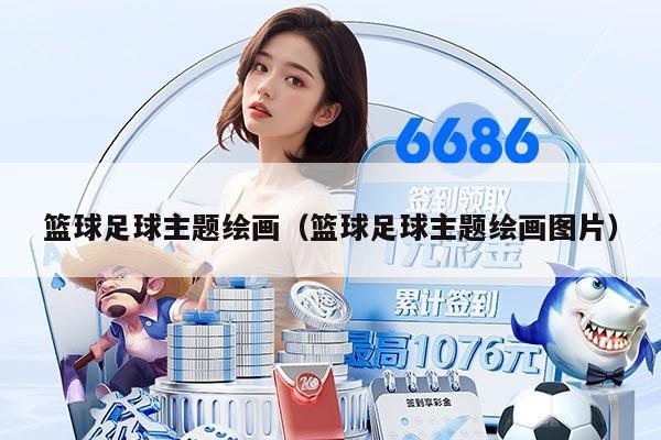 篮球足球主题绘画（篮球足球主题绘画图片）