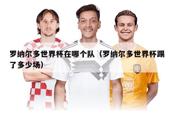 罗纳尔多世界杯在哪个队（罗纳尔多世界杯踢了多少场）