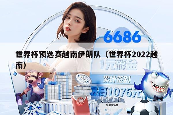 世界杯预选赛越南伊朗队（世界杯2022越南）