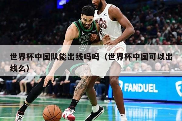 世界杯中国队能出线吗吗（世界杯中国可以出线么）