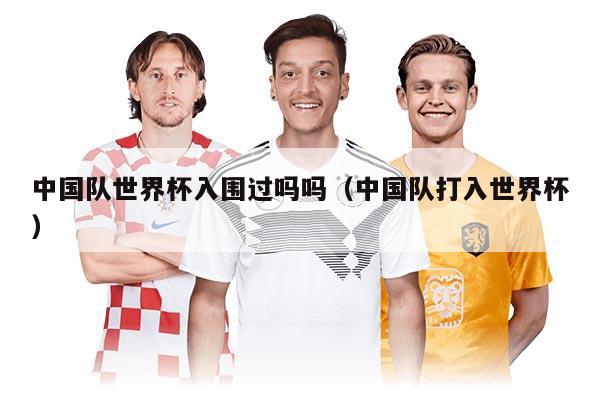 中国队世界杯入围过吗吗（中国队打入世界杯）