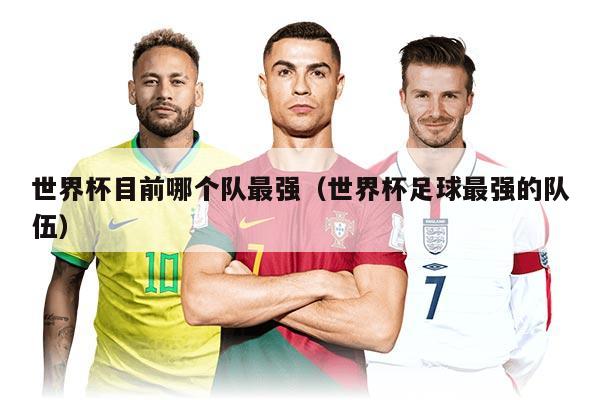 世界杯目前哪个队最强（世界杯足球最强的队伍）